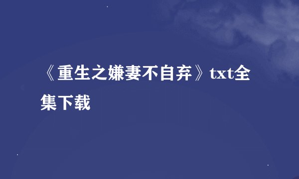 《重生之嫌妻不自弃》txt全集下载