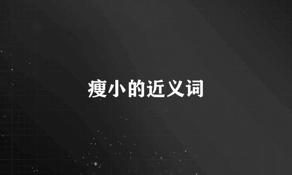 瘦小的近义词