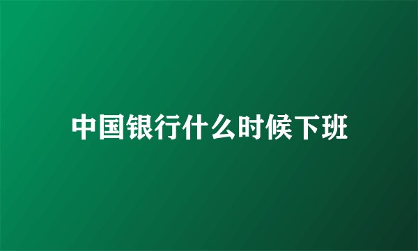 中国银行什么时候下班