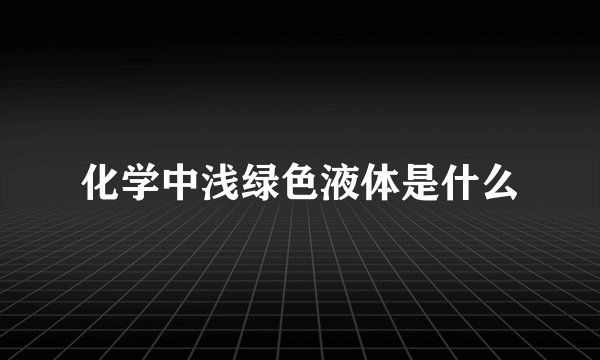 化学中浅绿色液体是什么