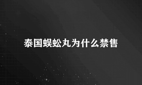 泰国蜈蚣丸为什么禁售