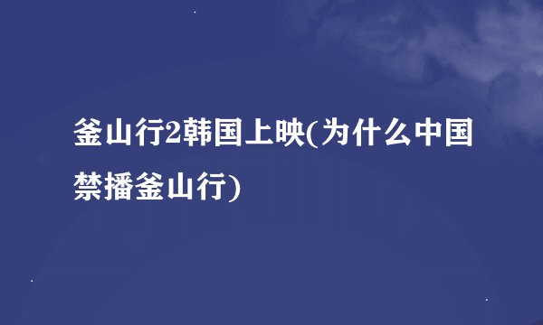 釜山行2韩国上映(为什么中国禁播釜山行)