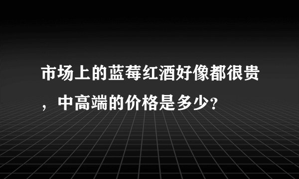 市场上的蓝莓红酒好像都很贵，中高端的价格是多少？