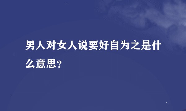 男人对女人说要好自为之是什么意思？