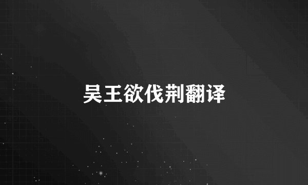 吴王欲伐荆翻译