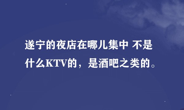 遂宁的夜店在哪儿集中 不是什么KTV的，是酒吧之类的。
