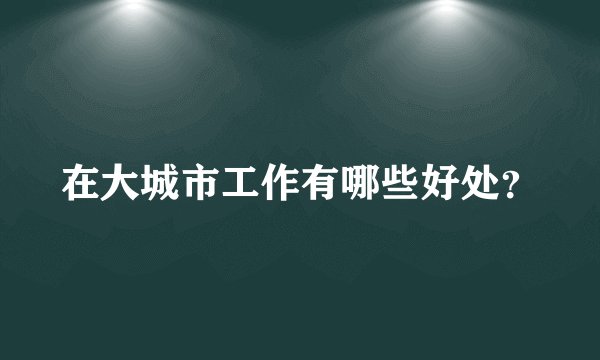 在大城市工作有哪些好处？