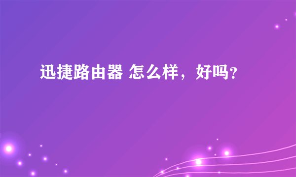 迅捷路由器 怎么样，好吗？