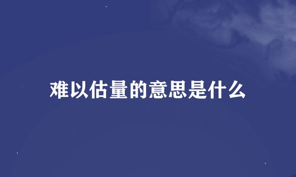 难以估量的意思是什么