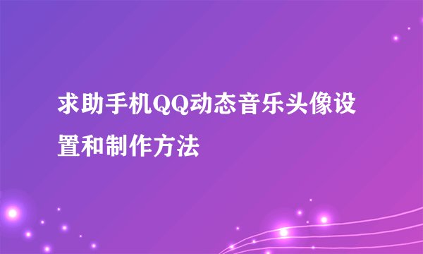 求助手机QQ动态音乐头像设置和制作方法