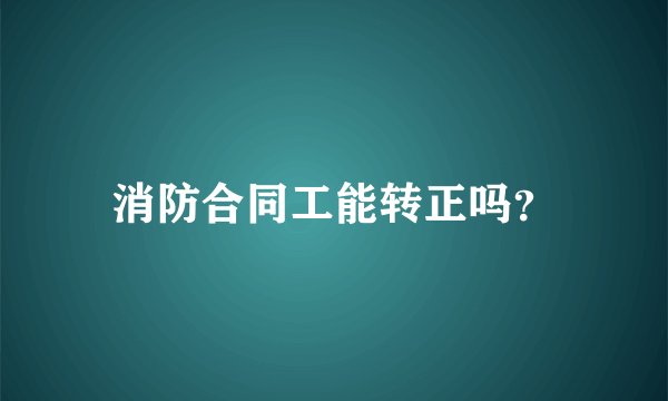 消防合同工能转正吗？