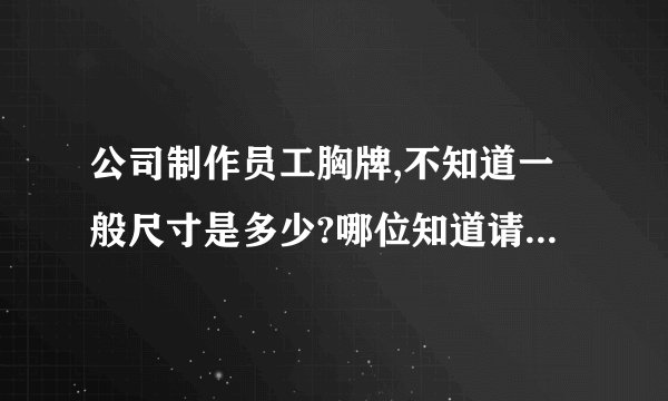 公司制作员工胸牌,不知道一般尺寸是多少?哪位知道请帮帮我,谢谢.