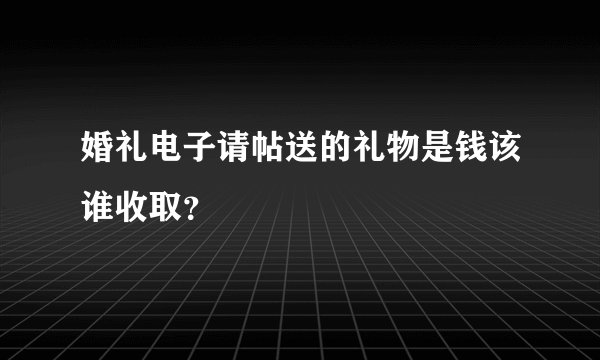 婚礼电子请帖送的礼物是钱该谁收取？