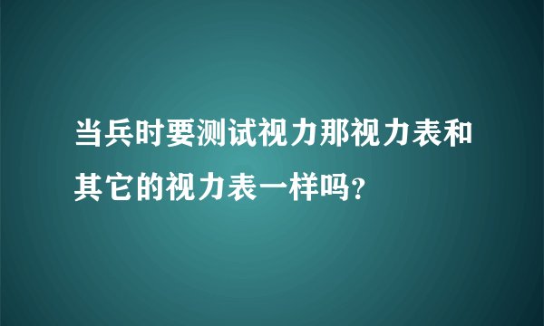 当兵时要测试视力那视力表和其它的视力表一样吗？
