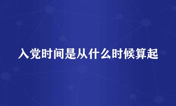 入党时间是从什么时候算起
