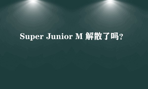 Super Junior M 解散了吗？