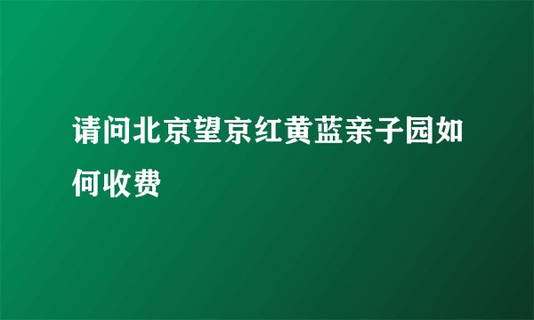 请问北京望京红黄蓝亲子园如何收费