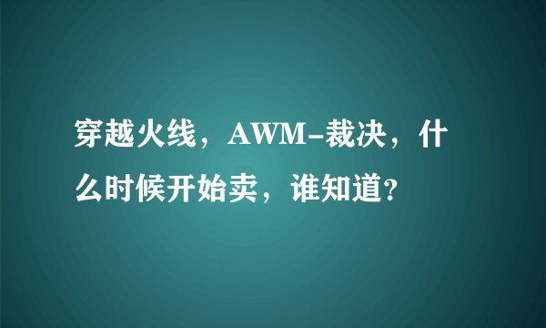 穿越火线，AWM-裁决，什么时候开始卖，谁知道？