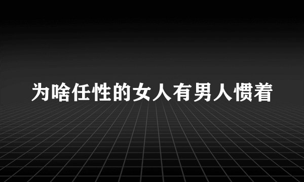 为啥任性的女人有男人惯着
