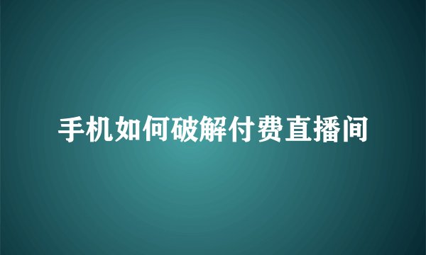 手机如何破解付费直播间