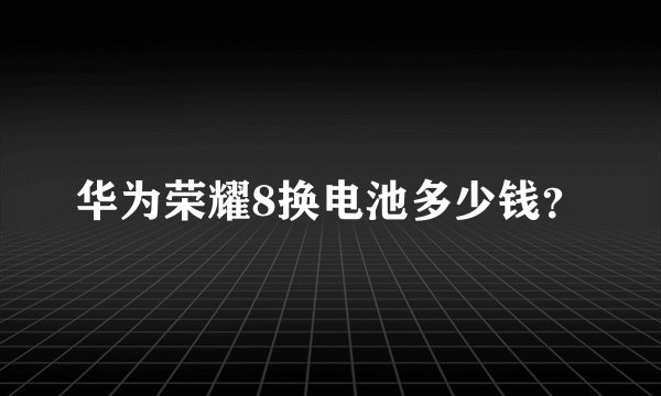 华为荣耀8换电池多少钱？