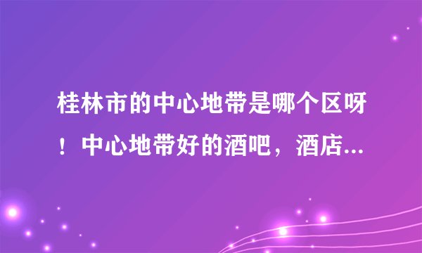 桂林市的中心地带是哪个区呀！中心地带好的酒吧，酒店都有哪些？
