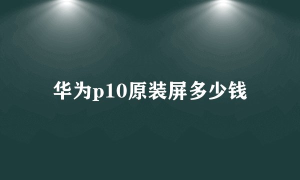 华为p10原装屏多少钱