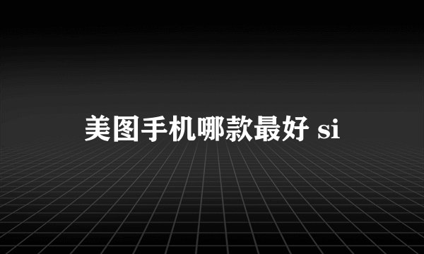 美图手机哪款最好 si