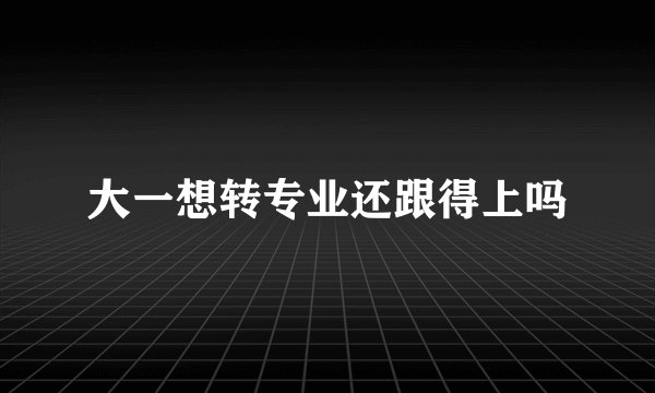 大一想转专业还跟得上吗