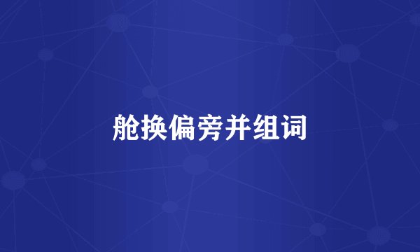 舱换偏旁并组词
