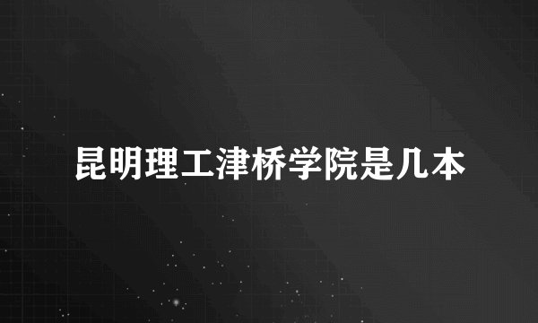 昆明理工津桥学院是几本