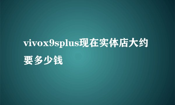 vivox9splus现在实体店大约要多少钱