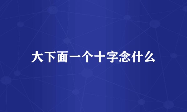大下面一个十字念什么