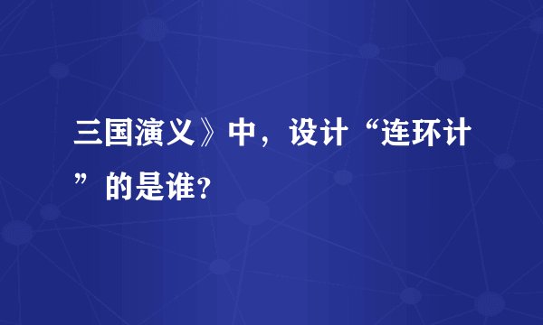 三国演义》中，设计“连环计”的是谁？