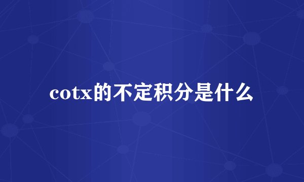 cotx的不定积分是什么