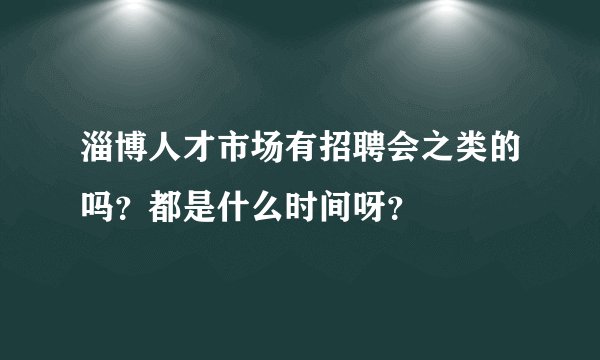 淄博人才市场有招聘会之类的吗?都是什么时间呀?