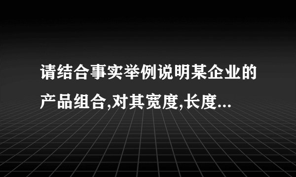 请结合事实举例说明某企业的产品组合,对其宽度,长度,关联度进行分析