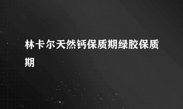 林卡尔天然钙保质期绿胶保质期