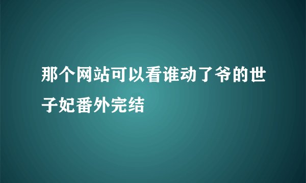 那个网站可以看谁动了爷的世子妃番外完结
