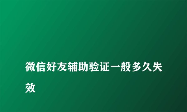 微信好友辅助验证一般多久失效
