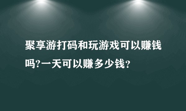 聚享游打码和玩游戏可以赚钱吗?一天可以赚多少钱？