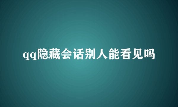 qq隐藏会话别人能看见吗