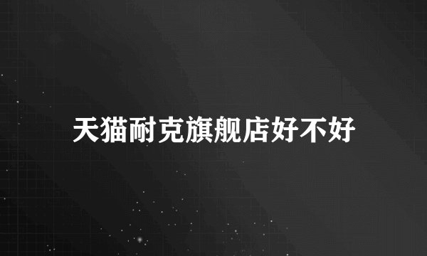 天猫耐克旗舰店好不好