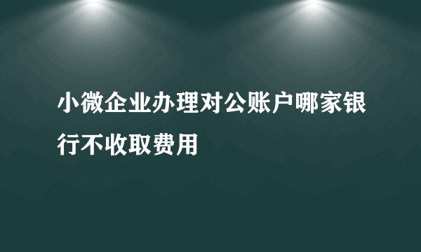 小微企业办理对公账户哪家银行不收取费用