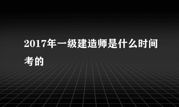 2017年一级建造师是什么时间考的