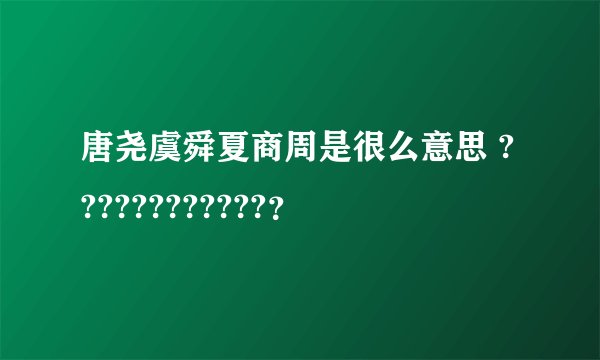 唐尧虞舜夏商周是很么意思 ????????????？