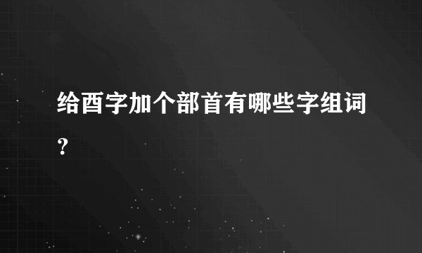 给酉字加个部首有哪些字组词?