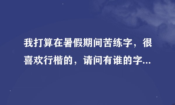 我打算在暑假期间苦练字，很喜欢行楷的，请问有谁的字帖行楷的好看，能介绍么？谢谢了！