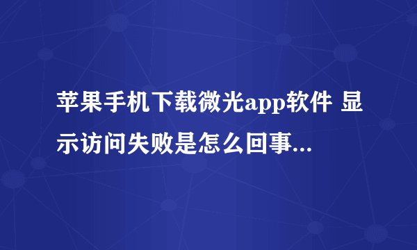 苹果手机下载微光app软件 显示访问失败是怎么回事 求帮助