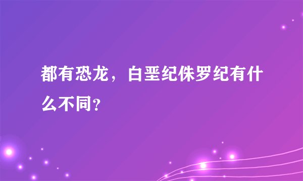 都有恐龙,白垩纪侏罗纪有什么不同?